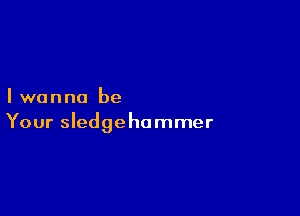 Iwanna be

Your Sledgehammer