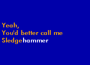 Yeah,

You'd beiier call me
Sledgehammer
