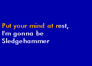 Put your mind at rest,

I'm gonna be
Sledgehammer