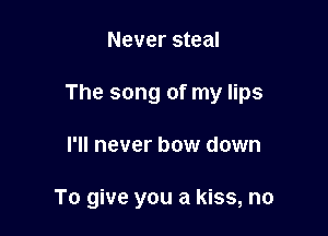 Never steal

The song of my lips

I'll never bow down

To give you a kiss, no