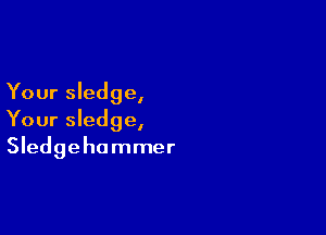 Your sledge,

Your sledge,
Sledgehammer