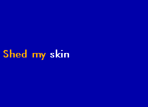 Shed my skin