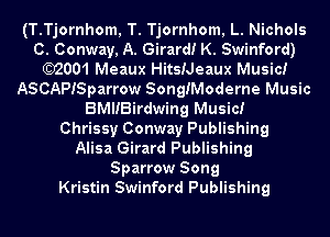 (T.Tjornhom, T. Tjornhom, L. Nichols
C. Conway, A. Girard! K. Swinford)
)2001 Meaux HitsiJeaux Music!
ASCAPISparrow SongiModerne Music
BMIIBirdwing Music!

Chrissy Conway Publishing
Alisa Girard Publishing
Sparrow Song
Kristin Swinford Publishing