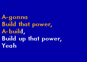 A-gonna

Build that power,
A-build,

Build up that power,
Yeah