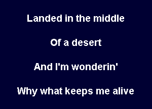 Landed in the middle

Of a desert

And I'm wonderin'

Why what keeps me alive