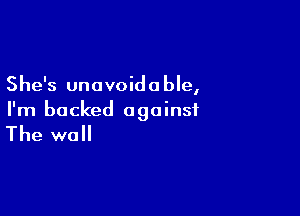 She's unavoido ble,

I'm backed against

The wall