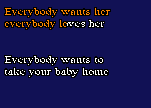 Everybody wants her
everybody loves her

Everybody wants to
take your baby home