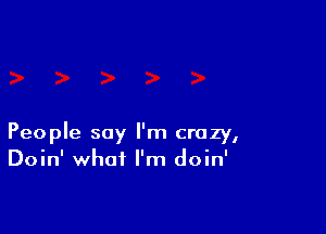 People say I'm crazy,
Doin' what I'm doin'