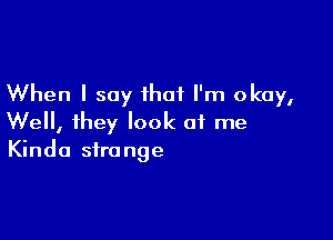 When I say that I'm okay,

Well, they look of me
Kinda strange