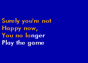 Surely you're not
Happy now,

You no longer
Play the game