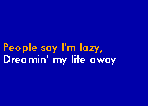 People say I'm lazy,

Drea min' my life away