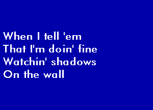 When I tell 'em
That I'm doin' fine

Wafchin' shadows
On the wall