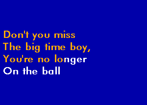 Don't you miss

The big time boy,

You're no longer

On the ball