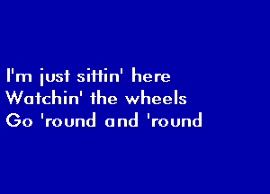 I'm just siHin' here

Wotchin' the wheels
(30 'round and 'round