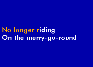 No longer riding

On the merry-go- round