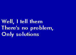 Well, I tell them

There's no problem,
Only solutions