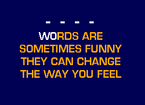 WORDS ARE
SOMETIMES FUNNY
THEY CAN CHANGE
THE WAY YOU FEEL