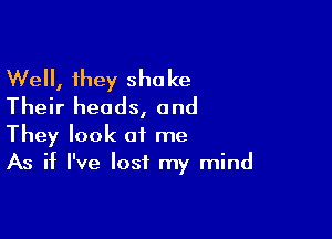 Well, they shake
Their heads, and

They look at me
As if I've lost my mind