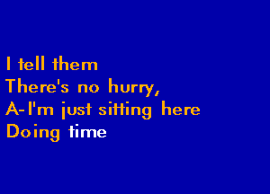 I tell them
There's no hurry,

A-I'm just sii1ing here
Doing time