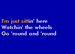 I'm just siHin' here

Wotchin' the wheels
(30 'round and 'round