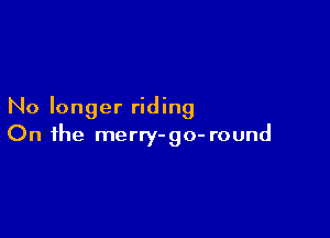 No longer riding

On the merry-go- round