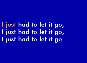 I just had to let it go,

I just had to let it go,
I just had to let it go