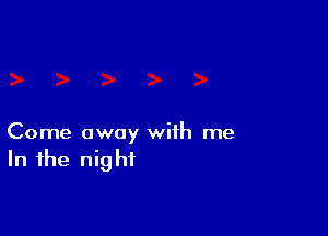 Come away with me
In the night