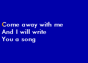 Come away with me

And I will write
You a song
