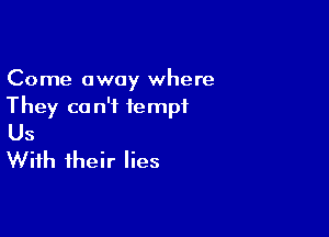 Come away where
They ca n'i tempt

Us
With their lies