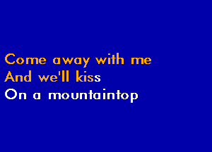 Come away with me

And we'll kiss

On a mountaintop