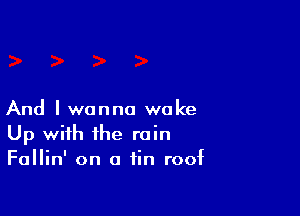 And I wanna woke
Up with the rain
Fallin' on a fin roof