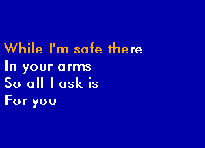 While I'm safe there
In your arms

So all I ask is

For you