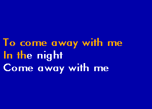 To come away with me

In the night
Come away with me