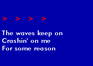 The waves keep on
Crashin' on me
For some reason