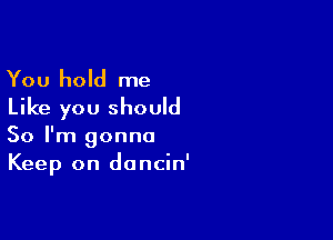 You hold me
Like you should

So I'm gonna
Keep on doncin'