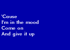 'Cause
I'm in the mood

Come on
And give it up