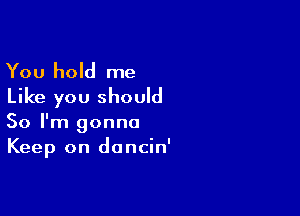 You hold me
Like you should

So I'm gonna
Keep on doncin'