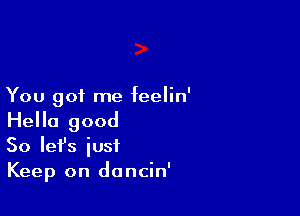 You got me feelin'

Hello good
So lefs iusf
Keep on dancin'