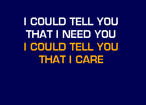 I COULD TELL YOU

THAT I NEED YOU

I COULD TELL YOU
THAT I CARE

g