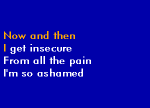 Now and then
I get insecure

From all the pain
I'm so ashamed