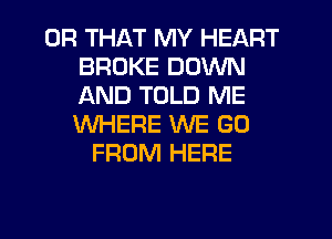 OR THAT MY HEART
BROKE DOWN
AND TOLD ME
WHERE WE GO

FROM HERE