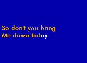 So don'i you bring

Me down today