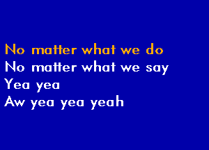 No moifer what we do
No maHer what we say

Yea yea
Aw yea yea yeah