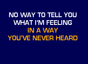 NO WAY TO TELL YOU
WHAT I'M FEELING
IN A WAY
YOU'VE NEVER HEARD