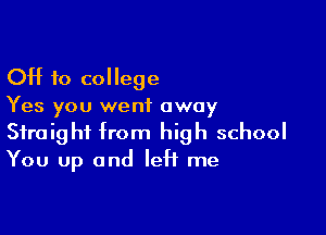 OH 10 college
Yes you went away

Straight from high school
You up and left me