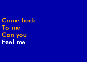 Come back

To me

Can you

Feel me