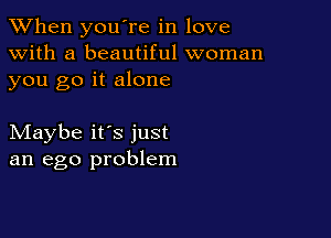 When you're in love
with a beautiful woman
you go it alone

Maybe it's just
an ego problem