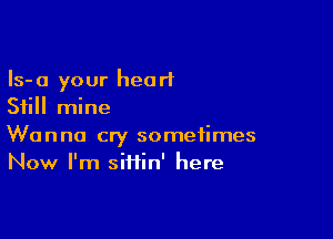 Is-a your heart
Still mine

Wanna cry sometimes
Now I'm siiiin' here