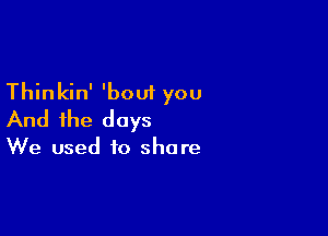 Thinkin' 'bout you

And the days

We used to shore