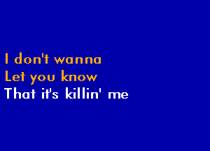 I don't wanna

Let you know

That it's killin' me